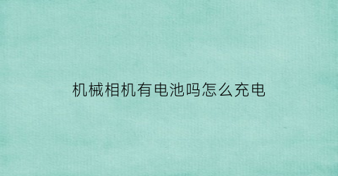 “机械相机有电池吗怎么充电(机械相机要充电吗)