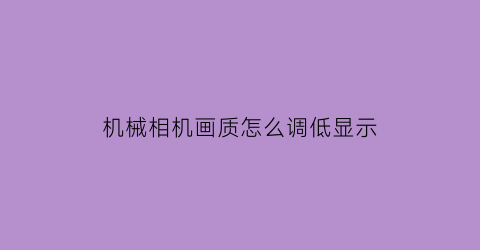 机械相机画质怎么调低显示(相机怎么调高画质)