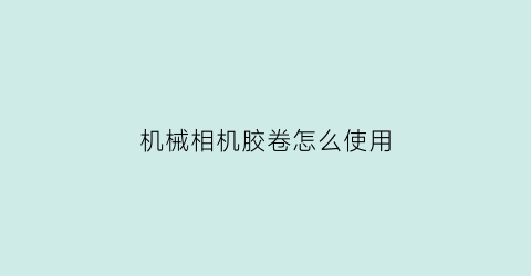 机械相机胶卷怎么使用(机械相机胶卷怎么使用视频)