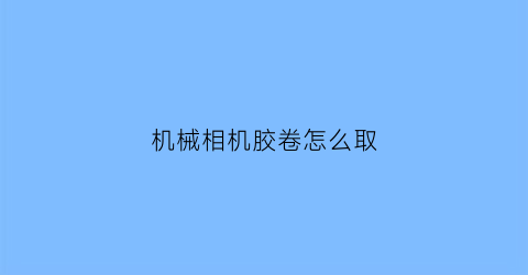 “机械相机胶卷怎么取(怎么拆胶卷相机胶卷)