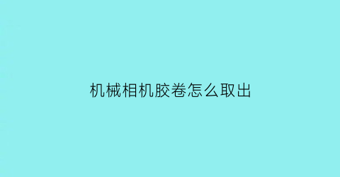 “机械相机胶卷怎么取出(相机胶卷怎么取出来)