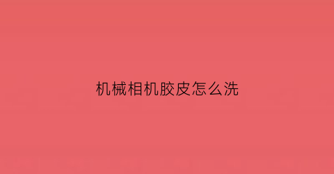 机械相机胶皮怎么洗