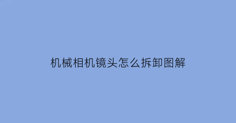 机械相机镜头怎么拆卸图解(机械镜头维修)