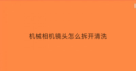 机械相机镜头怎么拆开清洗(相机的镜头怎么拆)