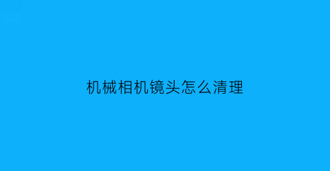 机械相机镜头怎么清理(机械相机镜头怎么清理污垢)