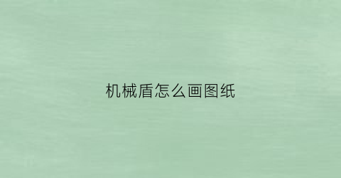 “机械盾怎么画图纸(机械式盾构)