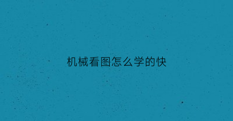 “机械看图怎么学的快(机械看图怎么学的快一点)