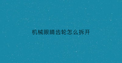 机械眼睛齿轮怎么拆开(机械眼睛图片)