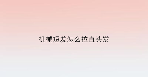 “机械短发怎么拉直头发(短头发怎么拉直用夹板)