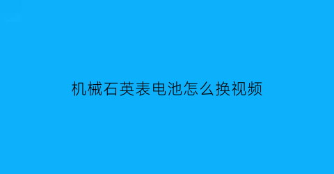 机械石英表电池怎么换视频(石英表换电池去哪里换)