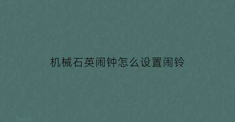 “机械石英闹钟怎么设置闹铃(机械钟如何设置闹钟)