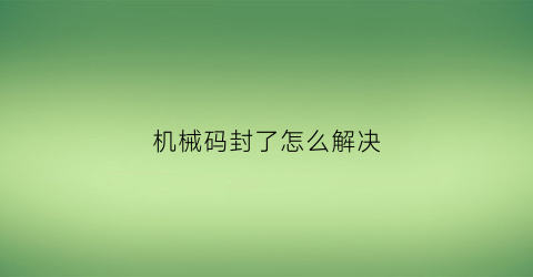 机械码封了怎么解决(2021机器码封了怎么解决)