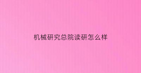 机械研究总院读研怎么样(机械科学研究总院研究生好考吗)