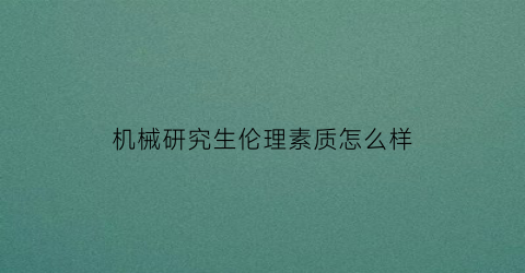 机械研究生伦理素质怎么样(机械研究生阶段学什么)