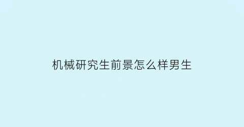 机械研究生前景怎么样男生(机械研究生前景怎么样男生可以考吗)