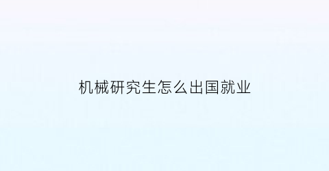 机械研究生怎么出国就业(机械研究生怎么出国就业的)