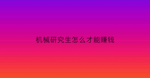 机械研究生怎么才能赚钱(学机械的研究生工资高吗)