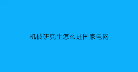 机械研究生怎么进国家电网(机械研究生进国家电网好吗)