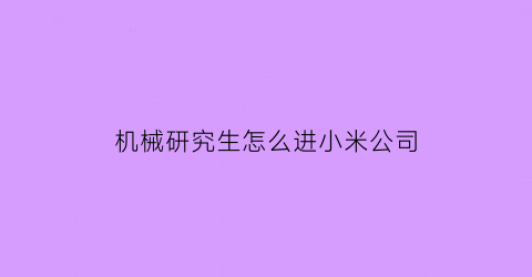 “机械研究生怎么进小米公司(机械专业进小米)