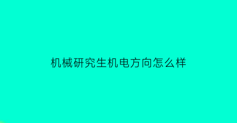 “机械研究生机电方向怎么样(机械机电专业就业方向)