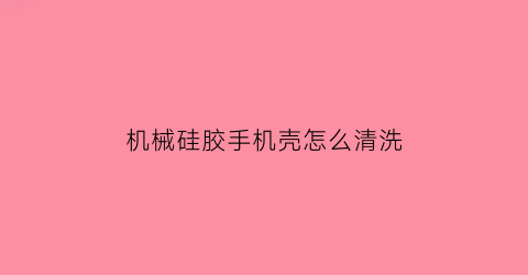 机械硅胶手机壳怎么清洗(硅胶手机壳的清洗)