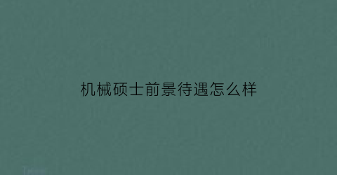 “机械硕士前景待遇怎么样(机械类专业硕士薪资待遇)