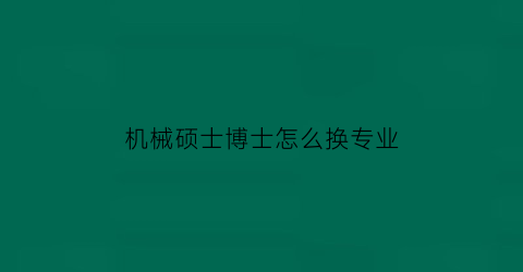 机械硕士博士怎么换专业(机械专业读博)