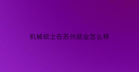 机械硕士在苏州就业怎么样(机械硕士在苏州就业怎么样知乎)