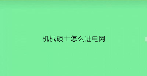 “机械硕士怎么进电网(机械硕士怎么进电网公司)