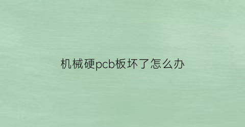 机械硬pcb板坏了怎么办(pcb机械层是哪一层)