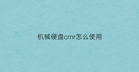 “机械硬盘cmr怎么使用(机械硬盘cmr技术)