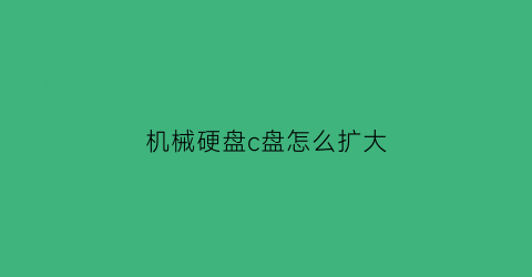 “机械硬盘c盘怎么扩大(机械硬盘c盘怎么扩容)