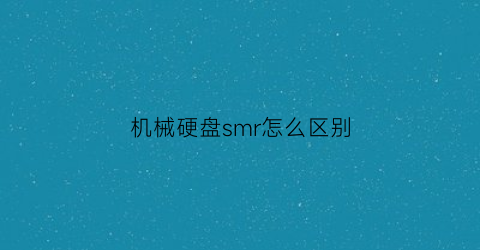 机械硬盘smr怎么区别(机械硬盘smr和cmr)