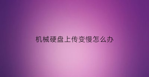 机械硬盘上传变慢怎么办(机械硬盘传输速度慢)