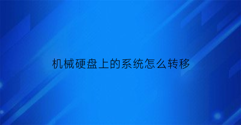 机械硬盘上的系统怎么转移(把机械硬盘里的系统转移到固态硬盘)