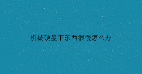 机械硬盘下东西很慢怎么办(机械硬盘怎么这么慢)