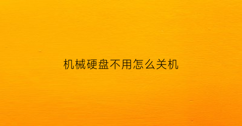 机械硬盘不用怎么关机(机械硬盘不用会不会坏)