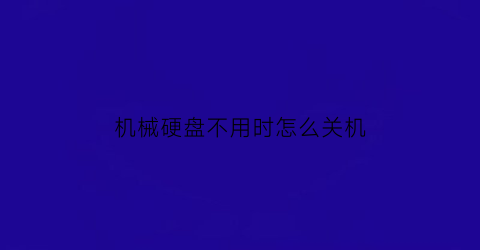 机械硬盘不用时怎么关机(机械硬盘不用可以放多久)