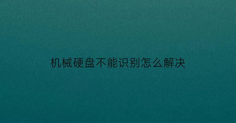 “机械硬盘不能识别怎么解决(机械硬盘识别不了)