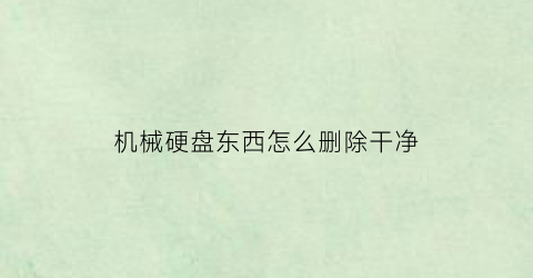 “机械硬盘东西怎么删除干净(机械硬盘怎么彻底删除数据)