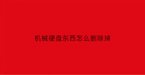 “机械硬盘东西怎么删除掉(如何彻底删除机械硬盘数据)