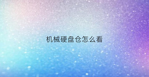 机械硬盘仓怎么看(机械硬盘如何看)