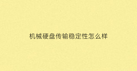 机械硬盘传输稳定性怎么样(机械硬盘的传输速度一般是多少)