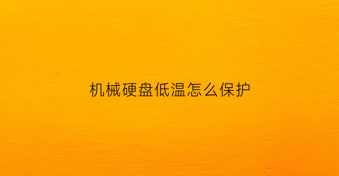 机械硬盘低温怎么保护(机械硬盘温度低开不开机)