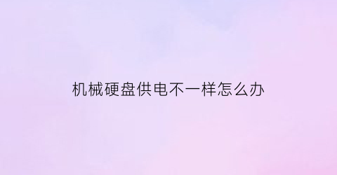 “机械硬盘供电不一样怎么办(机械硬盘的供电电压是多少)