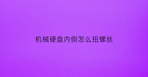 机械硬盘内侧怎么扭螺丝(机械硬盘螺丝要拧紧吗)