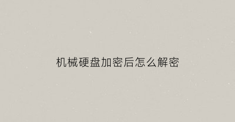 “机械硬盘加密后怎么解密(机械硬盘加密后装在别的电脑上能打开吗)