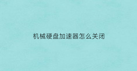 机械硬盘加速器怎么关闭(机械硬盘加速黑科技)