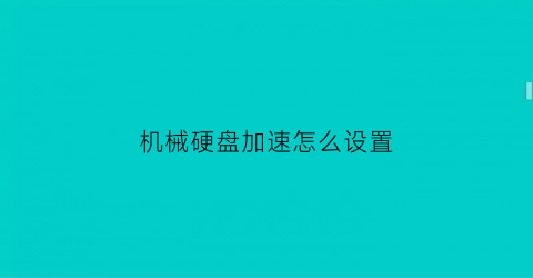 “机械硬盘加速怎么设置(增加机械硬盘速度)