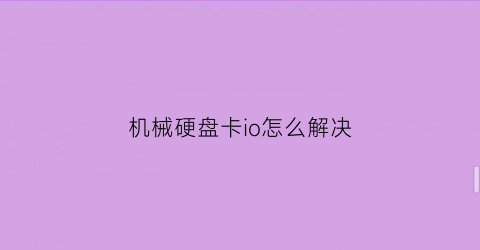 “机械硬盘卡io怎么解决(机械硬盘开机卡)